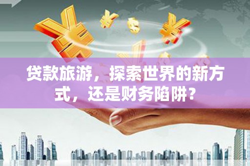 石柱贷款旅游，探索世界的新方式，还是财务陷阱？