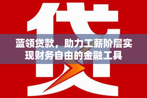 石柱蓝领贷款，助力工薪阶层实现财务自由的金融工具