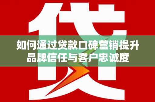 石柱如何通过贷款口碑营销提升品牌信任与客户忠诚度