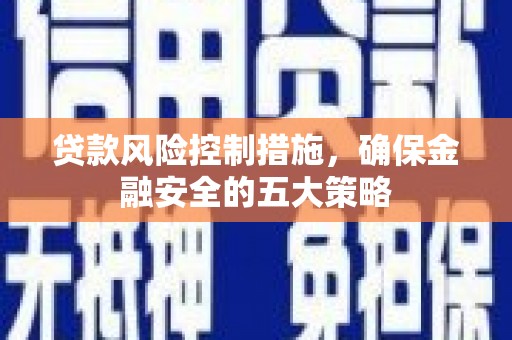 石柱贷款风险控制措施，确保金融安全的五大策略