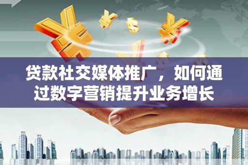 石柱贷款社交媒体推广，如何通过数字营销提升业务增长