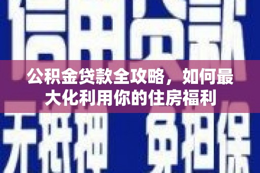 石柱公积金贷款全攻略，如何最大化利用你的住房福利