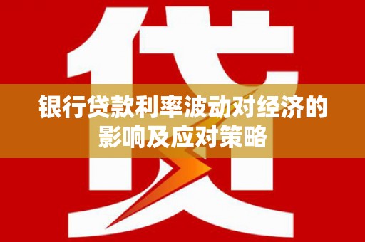 石柱银行贷款利率波动对经济的影响及应对策略