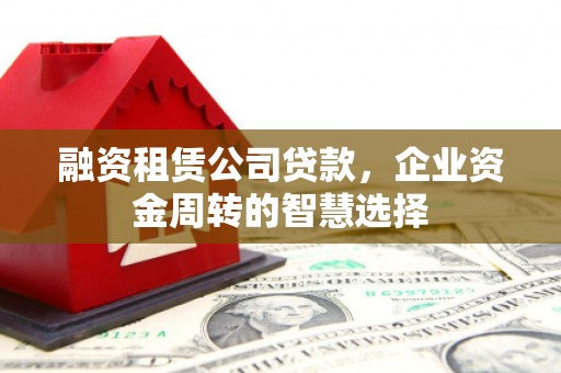 石柱融资租赁公司贷款，企业资金周转的智慧选择