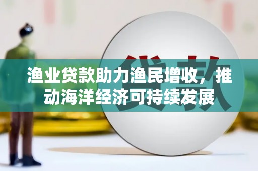 石柱渔业贷款助力渔民增收，推动海洋经济可持续发展