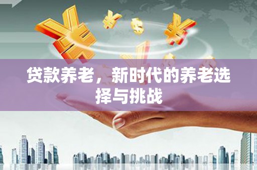 石柱贷款养老，新时代的养老选择与挑战