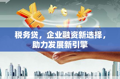 石柱税务贷，企业融资新选择，助力发展新引擎