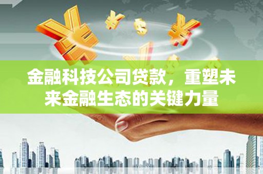 石柱金融科技公司贷款，重塑未来金融生态的关键力量