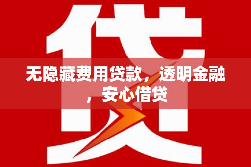 石柱无隐藏费用贷款，透明金融，安心借贷