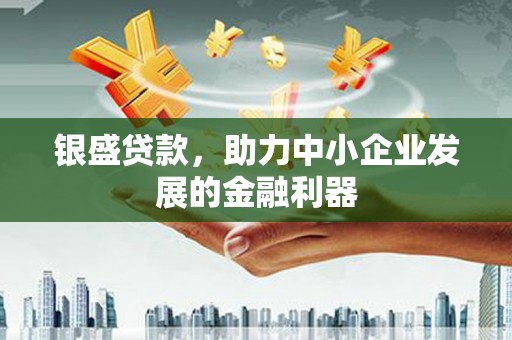 石柱银盛贷款，助力中小企业发展的金融利器