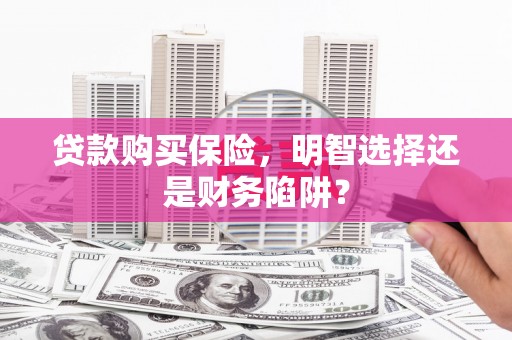 石柱贷款购买保险，明智选择还是财务陷阱？