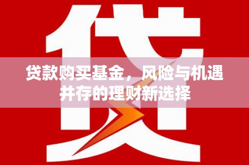石柱贷款购买基金，风险与机遇并存的理财新选择