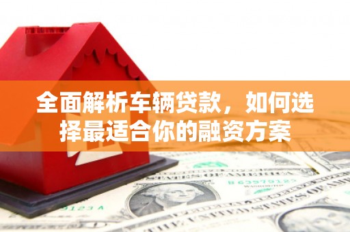 石柱全面解析车辆贷款，如何选择最适合你的融资方案