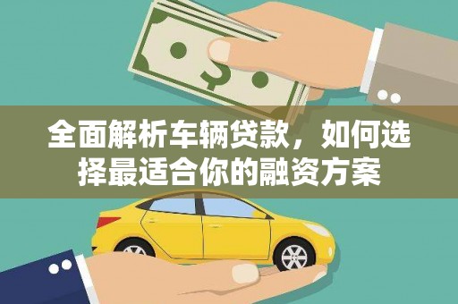 石柱全面解析车辆贷款，如何选择最适合你的融资方案