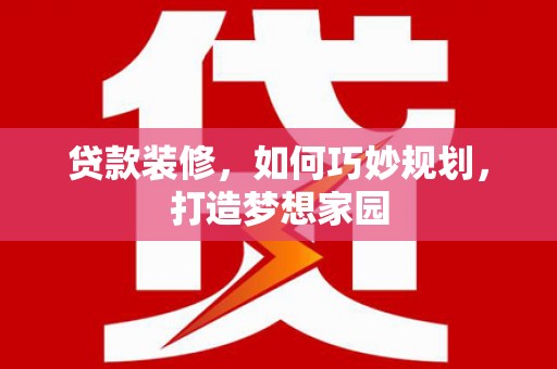 石柱贷款装修，如何巧妙规划，打造梦想家园
