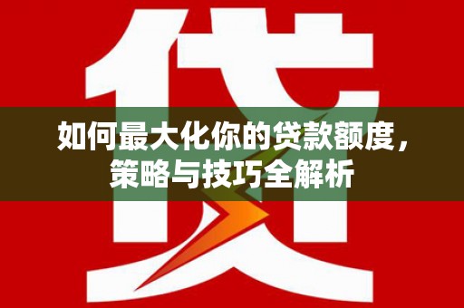 石柱如何最大化你的贷款额度，策略与技巧全解析