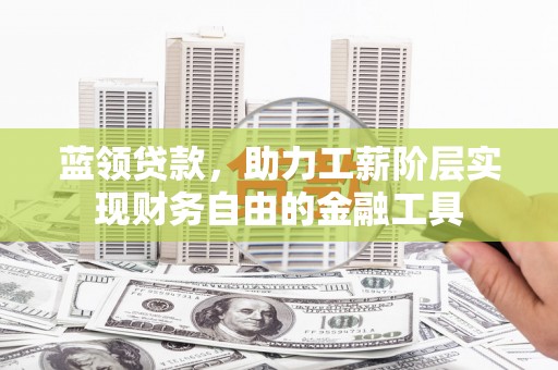 石柱蓝领贷款，助力工薪阶层实现财务自由的金融工具