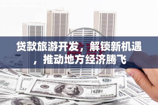 石柱贷款旅游开发，解锁新机遇，推动地方经济腾飞