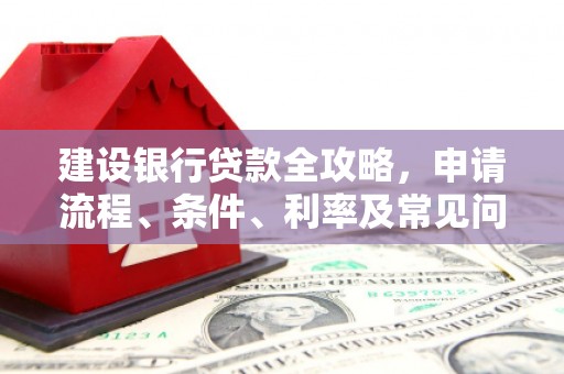 石柱建设银行贷款全攻略，申请流程、条件、利率及常见问题解答