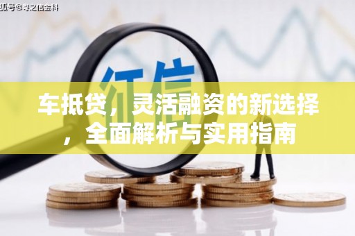 石柱车抵贷，灵活融资的新选择，全面解析与实用指南