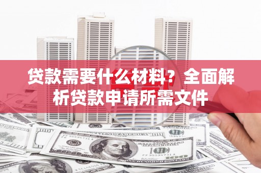 石柱贷款需要什么材料?全面解析贷款申请所需文件 石柱贷款需要什么材料?全面解析贷款申请所需文件