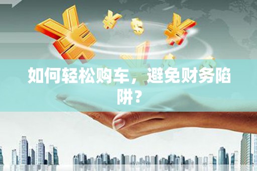 石柱如何轻松购车，避免财务陷阱？